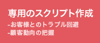 専用のスクリプト作成-お客様とのトラブル回避-顧客動向の把握